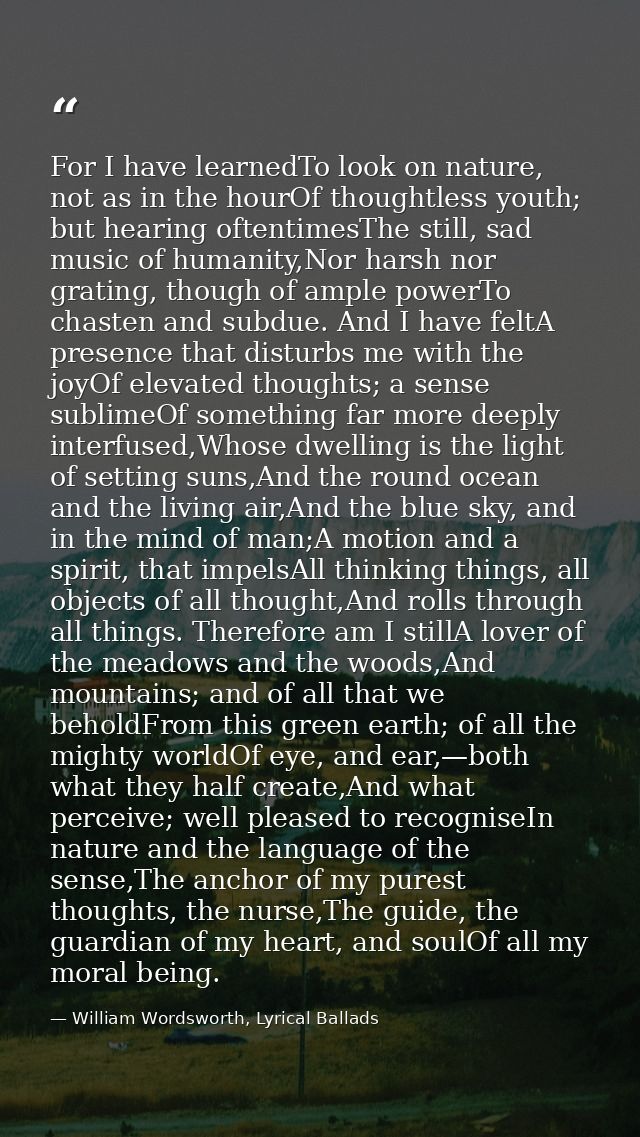 For I have learnedTo look on nature, not as in the hourOf thoughtless youth; but hearing oftentimesThe still, sad music  — William Wordsworth, Lyrical Ballads