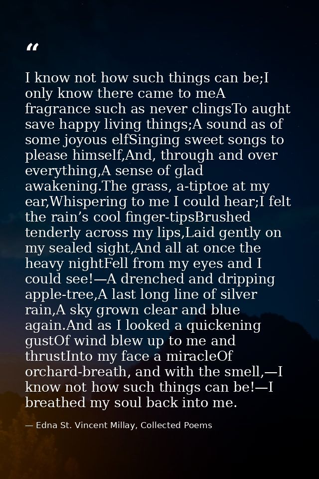 I know not how such things can be;I only know there came to meA fragrance such as never clingsTo aught save happy living — Edna St. Vincent Millay, Collected Poems