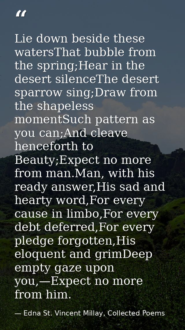 Lie down beside these watersThat bubble from the spring;Hear in the desert silenceThe desert sparrow sing;Draw from the  — Edna St. Vincent Millay, Collected Poems