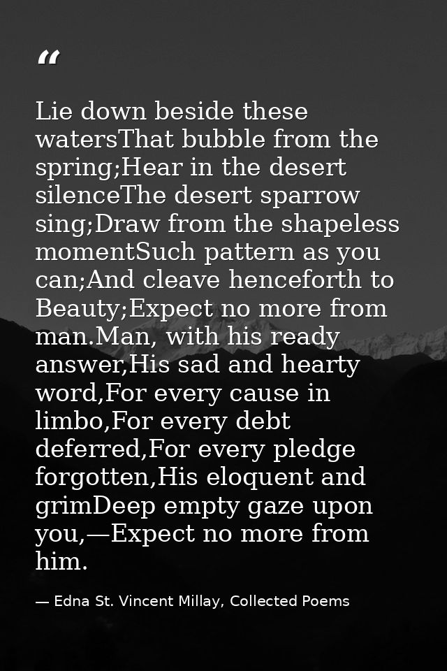 Lie down beside these watersThat bubble from the spring;Hear in the desert silenceThe desert sparrow sing;Draw from the  — Edna St. Vincent Millay, Collected Poems