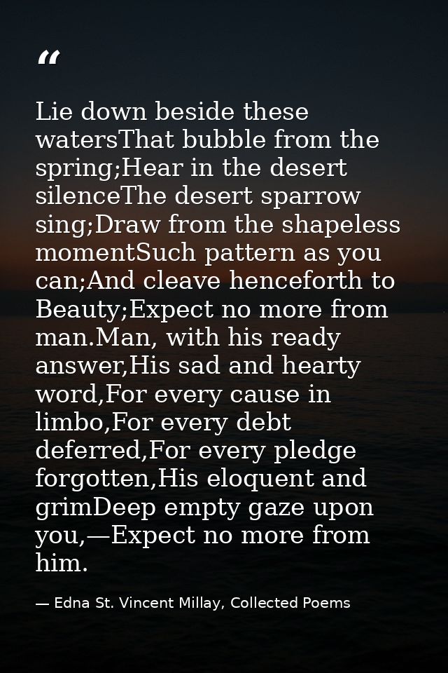 Lie down beside these watersThat bubble from the spring;Hear in the desert silenceThe desert sparrow sing;Draw from the  — Edna St. Vincent Millay, Collected Poems
