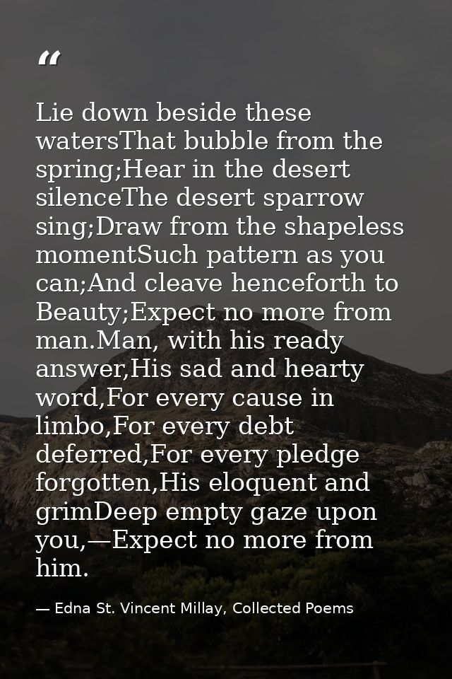 Lie down beside these watersThat bubble from the spring;Hear in the desert silenceThe desert sparrow sing;Draw from the  — Edna St. Vincent Millay, Collected Poems
