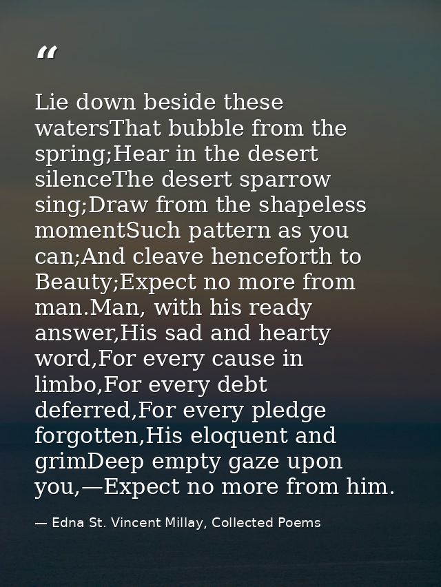 Lie down beside these watersThat bubble from the spring;Hear in the desert silenceThe desert sparrow sing;Draw from the  — Edna St. Vincent Millay, Collected Poems