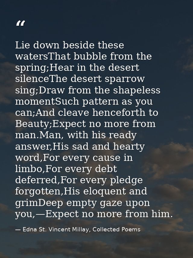 Lie down beside these watersThat bubble from the spring;Hear in the desert silenceThe desert sparrow sing;Draw from the  — Edna St. Vincent Millay, Collected Poems