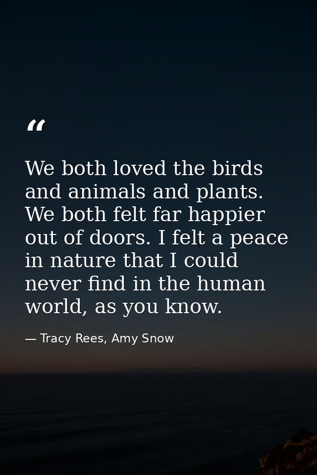 We both loved the birds and animals and plants. We both felt far happier out of doors. I felt a peace in nature that I c — Tracy Rees, Amy Snow