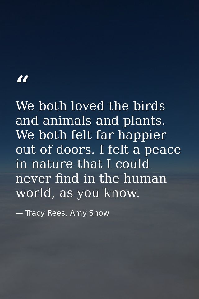 We both loved the birds and animals and plants. We both felt far happier out of doors. I felt a peace in nature that I c — Tracy Rees, Amy Snow