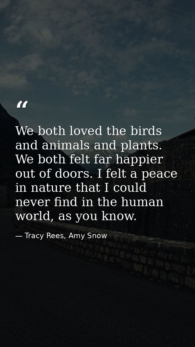 We both loved the birds and animals and plants. We both felt far happier out of doors. I felt a peace in nature that I c — Tracy Rees, Amy Snow