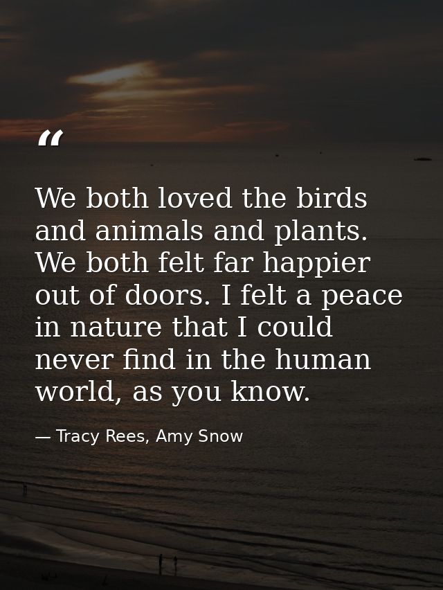 We both loved the birds and animals and plants. We both felt far happier out of doors. I felt a peace in nature that I c — Tracy Rees, Amy Snow