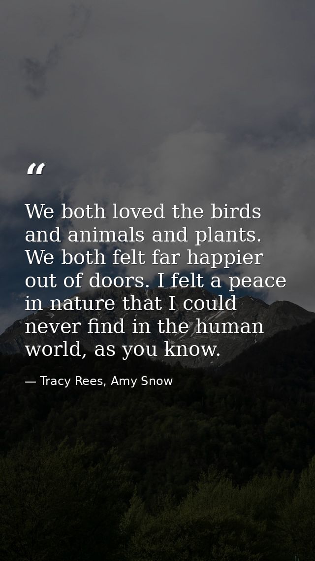 We both loved the birds and animals and plants. We both felt far happier out of doors. I felt a peace in nature that I c — Tracy Rees, Amy Snow