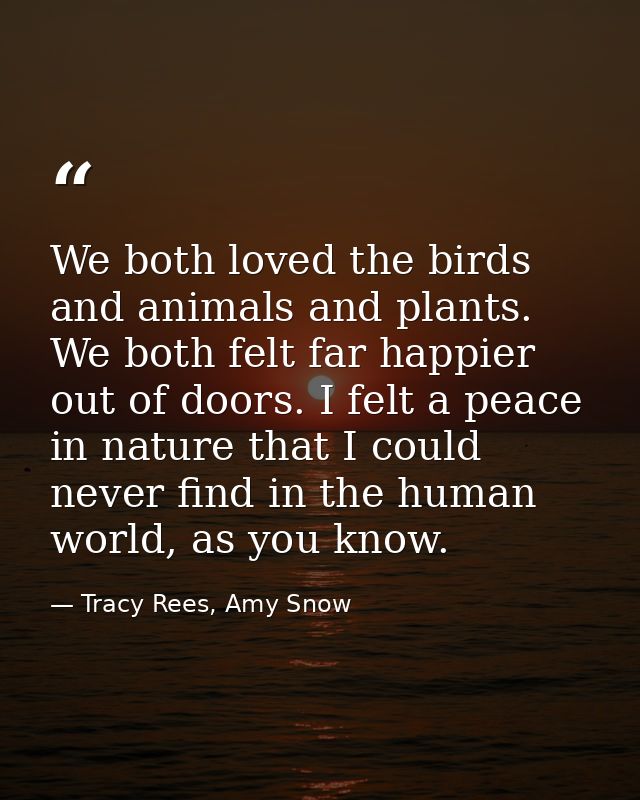 We both loved the birds and animals and plants. We both felt far happier out of doors. I felt a peace in nature that I c — Tracy Rees, Amy Snow