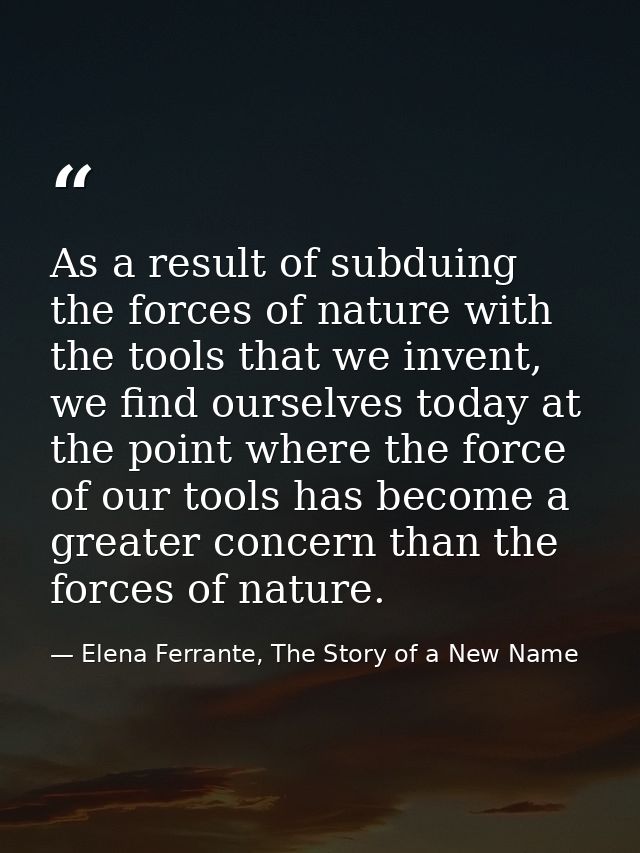 As a result of subduing the forces of nature with the tools that we invent, we find ourselves today at the point where t — Elena Ferrante, The Story of a New Name
