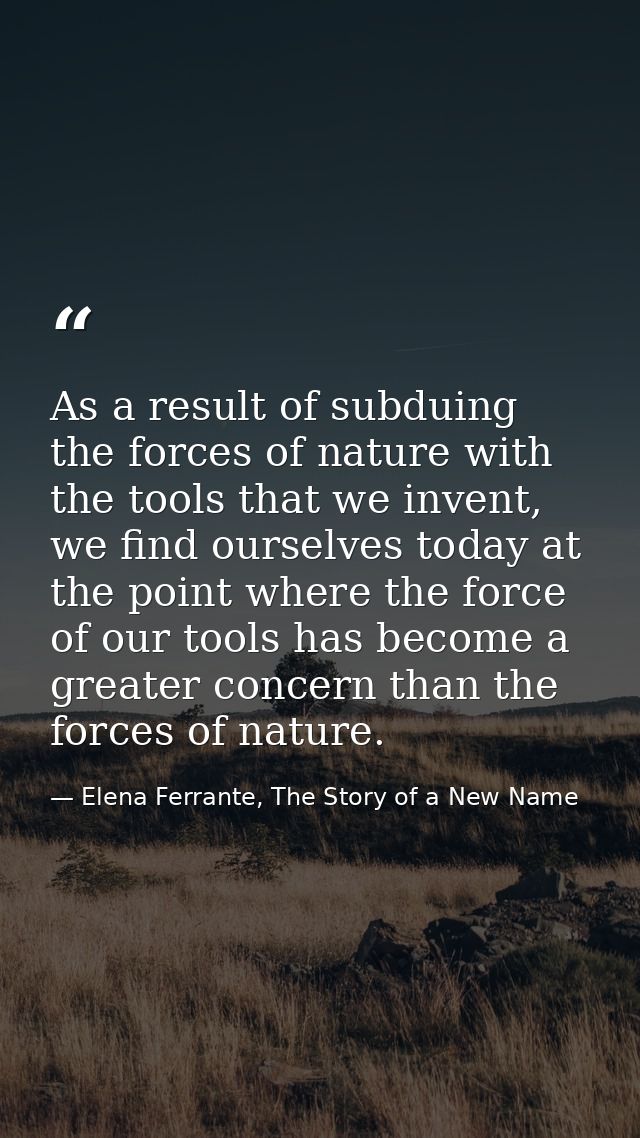 As a result of subduing the forces of nature with the tools that we invent, we find ourselves today at the point where t — Elena Ferrante, The Story of a New Name