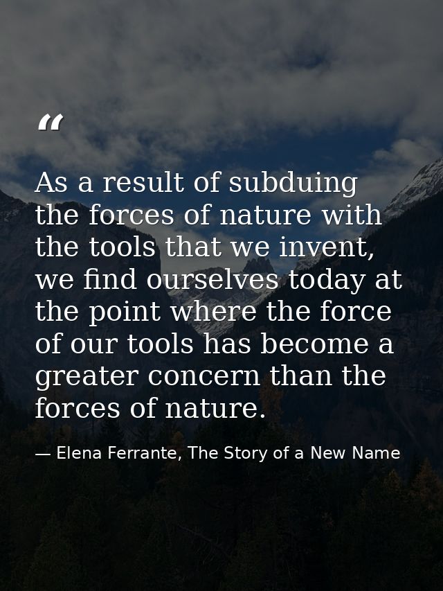 As a result of subduing the forces of nature with the tools that we invent, we find ourselves today at the point where t — Elena Ferrante, The Story of a New Name