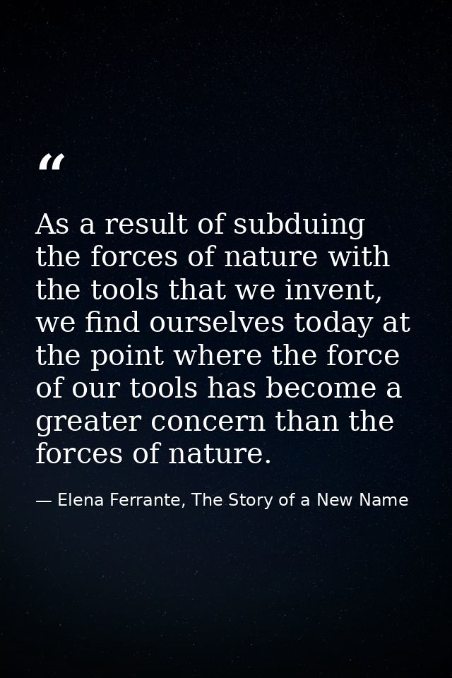 As a result of subduing the forces of nature with the tools that we invent, we find ourselves today at the point where t — Elena Ferrante, The Story of a New Name