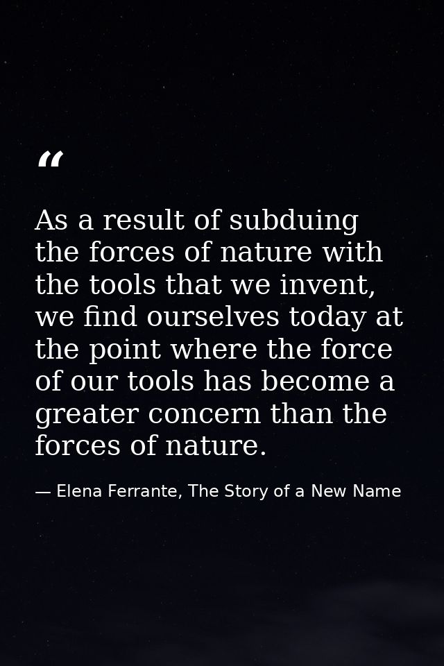 As a result of subduing the forces of nature with the tools that we invent, we find ourselves today at the point where t — Elena Ferrante, The Story of a New Name