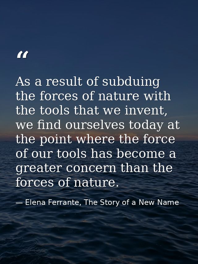 As a result of subduing the forces of nature with the tools that we invent, we find ourselves today at the point where t — Elena Ferrante, The Story of a New Name