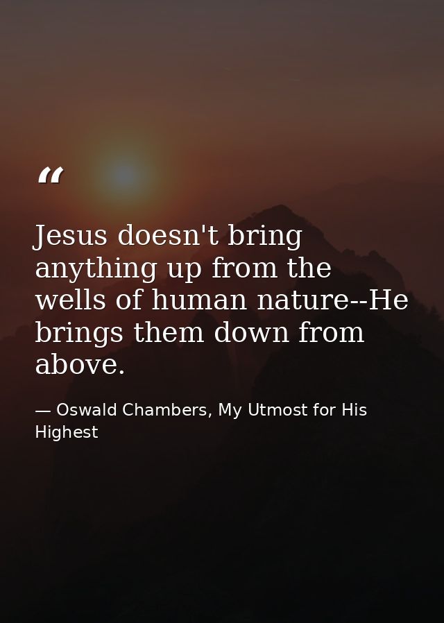 Jesus doesn't bring anything up from the wells of human nature--He brings them down from above. — Oswald Chambers, My Utmost for His Highest