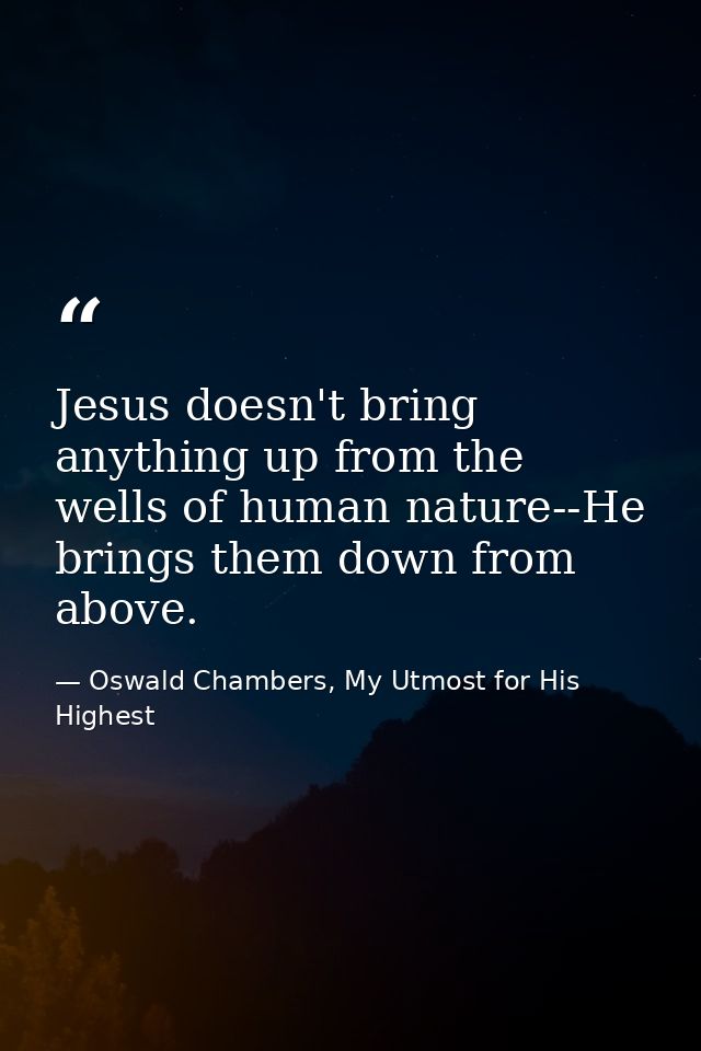 Jesus doesn't bring anything up from the wells of human nature--He brings them down from above. — Oswald Chambers, My Utmost for His Highest
