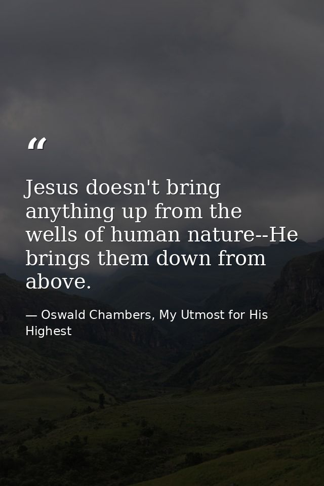 Jesus doesn't bring anything up from the wells of human nature--He brings them down from above. — Oswald Chambers, My Utmost for His Highest