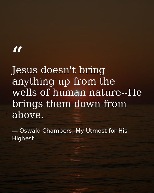 Jesus doesn't bring anything up from the wells of human nature--He brings them down from above. — Oswald Chambers, My Utmost for His Highest