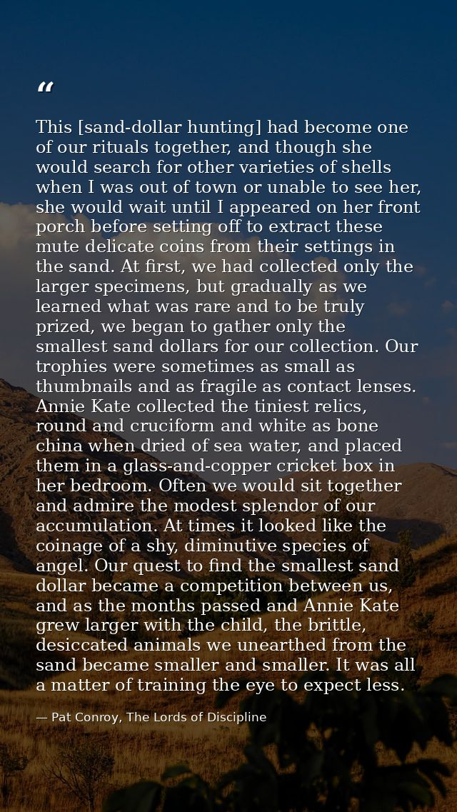 This [sand-dollar hunting] had become one of our rituals together, and though she would search for other varieties of sh — Pat Conroy, The Lords of Discipline