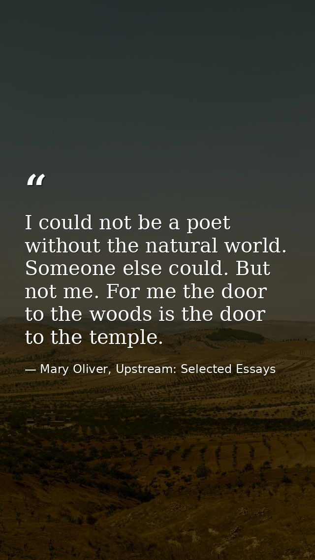 I could not be a poet without the natural world. Someone else could. But not me. For me the door to the woods is the doo — Mary Oliver, Upstream: Selected Essays