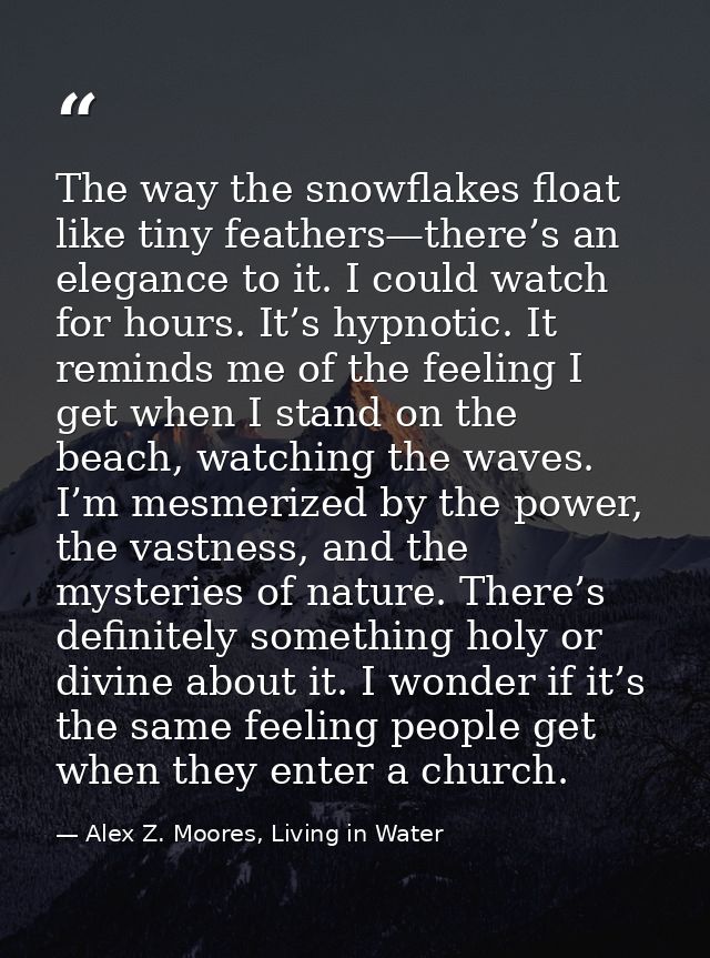 The way the snowflakes float like tiny feathers—there’s an elegance to it. I could watch for hours. It’s hypnotic. It re — Alex Z. Moores, Living in Water