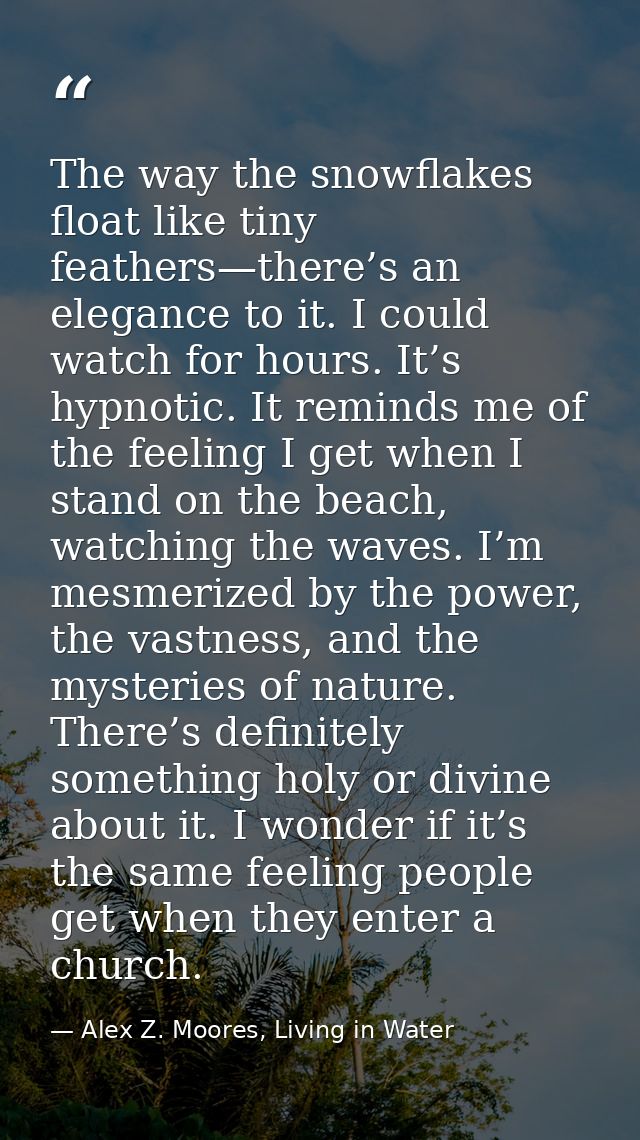 The way the snowflakes float like tiny feathers—there’s an elegance to it. I could watch for hours. It’s hypnotic. It re — Alex Z. Moores, Living in Water