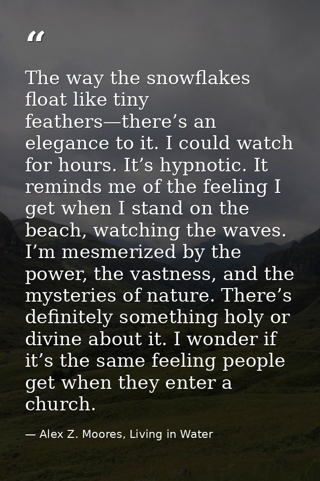 The way the snowflakes float like tiny feathers—there’s an elegance to it. I could watch for hours. It’s hypnotic. It re — Alex Z. Moores, Living in Water