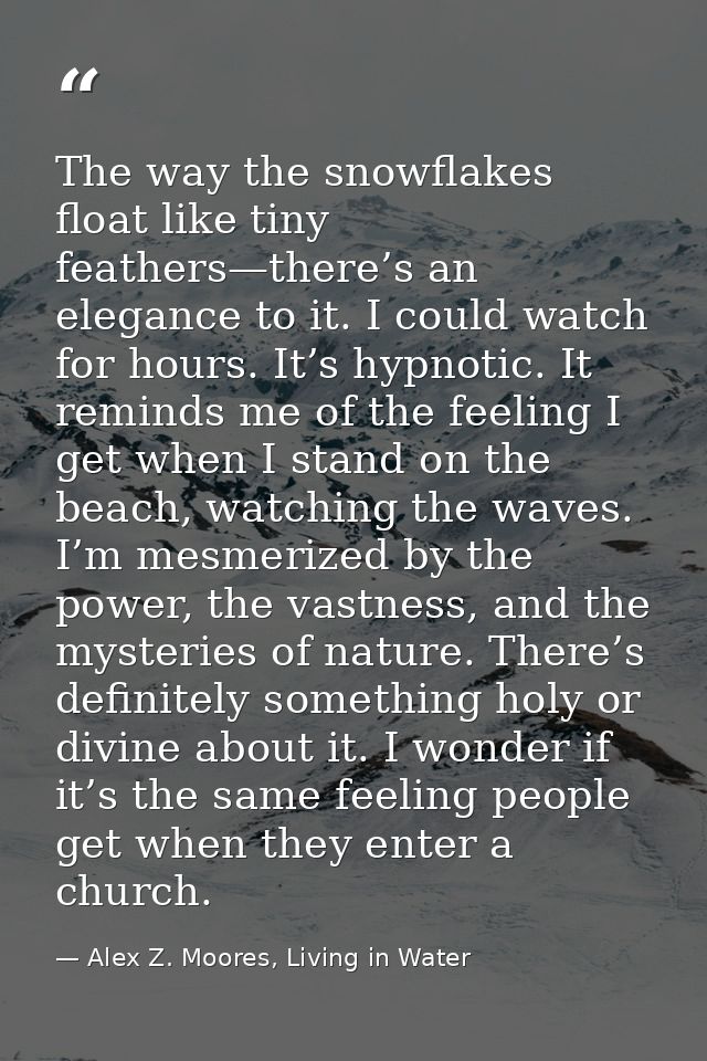 The way the snowflakes float like tiny feathers—there’s an elegance to it. I could watch for hours. It’s hypnotic. It re — Alex Z. Moores, Living in Water
