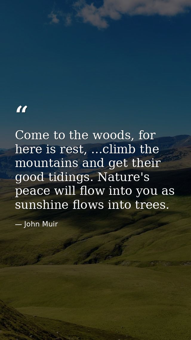 Come to the woods, for here is rest, ...climb the mountains and get their good tidings. Nature's peace will flow into yo — John Muir