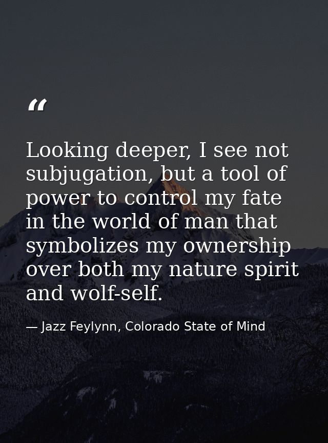 Looking deeper, I see not subjugation, but a tool of power to control my fate in the world of man that symbolizes my own — Jazz Feylynn, Colorado State of Mind