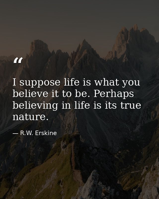 I suppose life is what you believe it to be. Perhaps believing in life is its true nature. — R.W. Erskine
