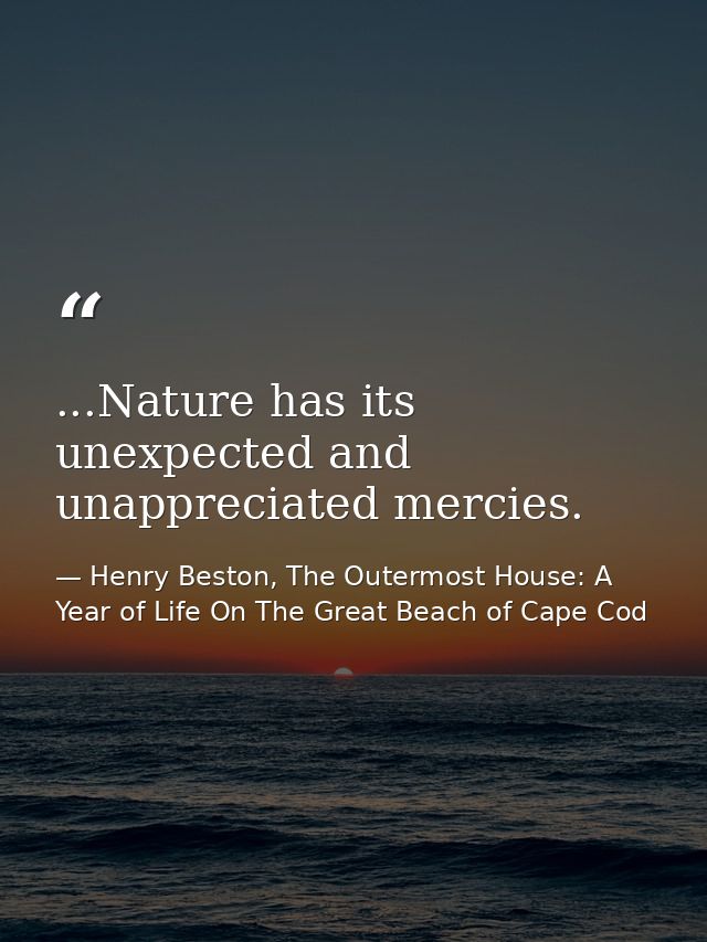 ...Nature has its unexpected and unappreciated mercies. — Henry Beston, The Outermost House: A Year of Life On The Great Beach of Cape Cod