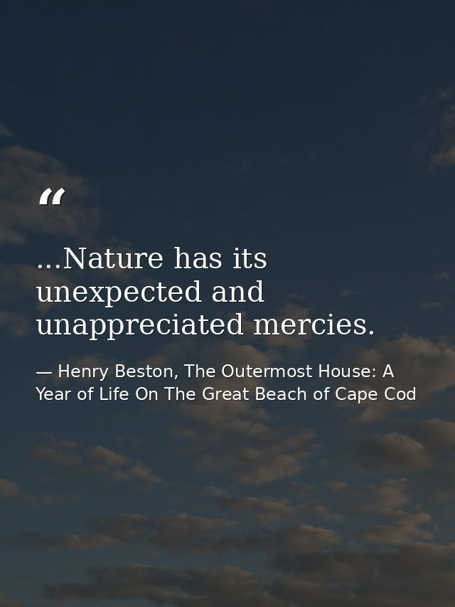 ...Nature has its unexpected and unappreciated mercies. — Henry Beston, The Outermost House: A Year of Life On The Great Beach of Cape Cod