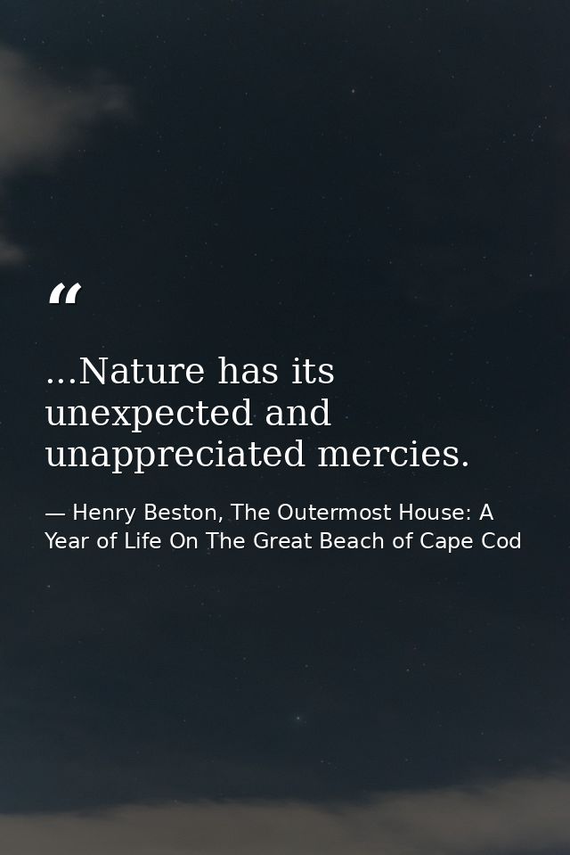 ...Nature has its unexpected and unappreciated mercies. — Henry Beston, The Outermost House: A Year of Life On The Great Beach of Cape Cod