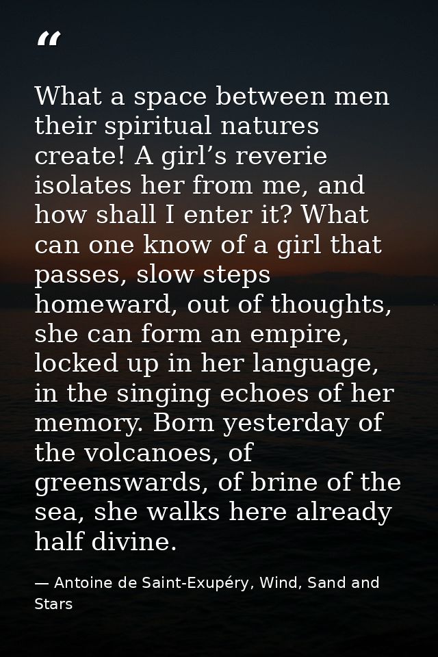 What a space between men their spiritual natures create! A girl’s reverie isolates her from me, and how shall I enter it — Antoine de Saint-Exupéry, Wind, Sand and Stars