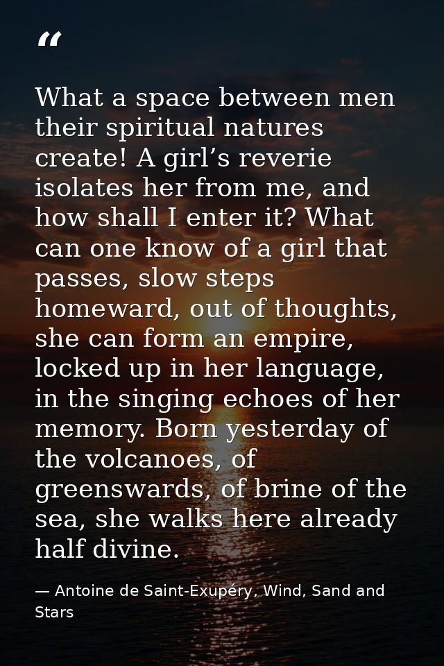 What a space between men their spiritual natures create! A girl’s reverie isolates her from me, and how shall I enter it — Antoine de Saint-Exupéry, Wind, Sand and Stars