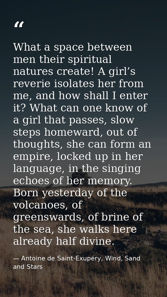 What a space between men their spiritual natures create! A girl’s reverie isolates her from me, and how shall I enter it — Antoine de Saint-Exupéry, Wind, Sand and Stars