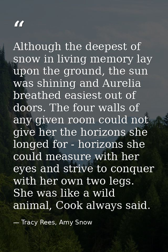 Although the deepest of snow in living memory lay upon the ground, the sun was shining and Aurelia breathed easiest out  — Tracy Rees, Amy Snow