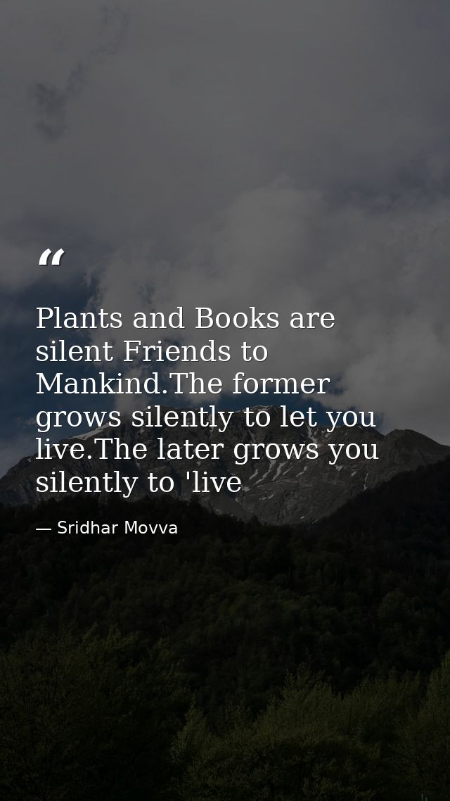 Plants and Books are silent Friends to Mankind.The former grows silently to let you live.The later grows you silently to — Sridhar Movva