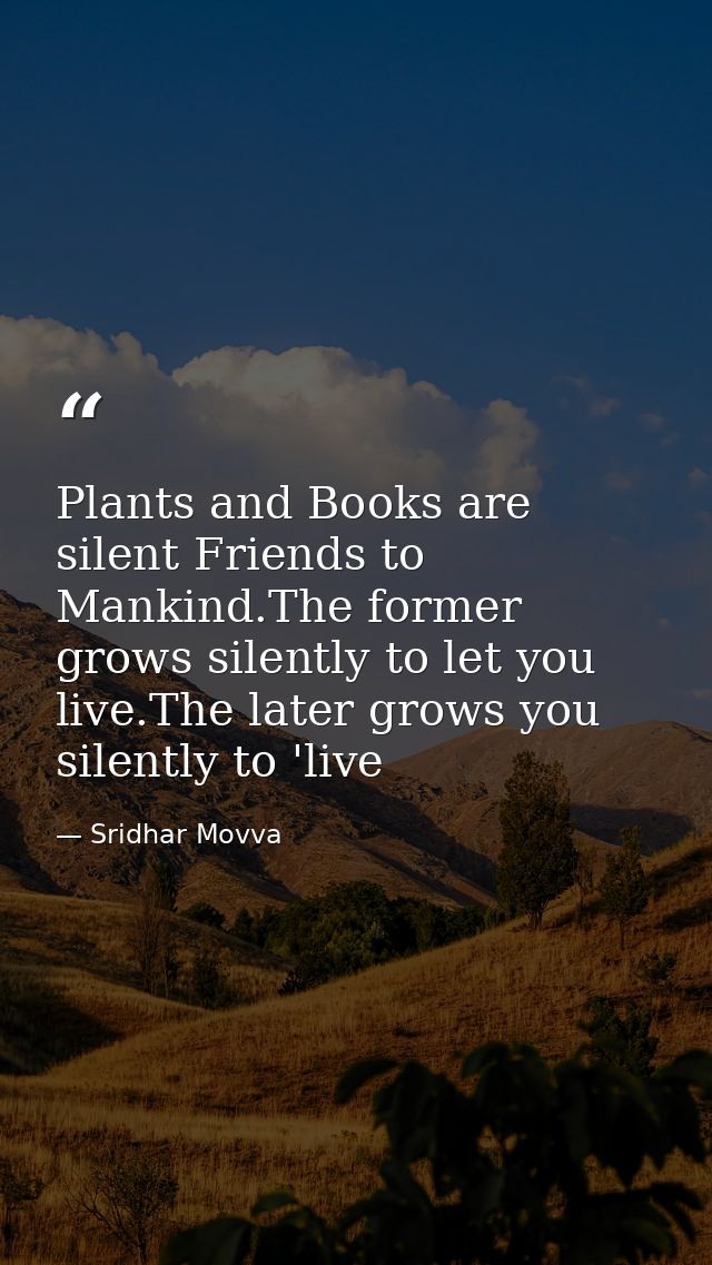 Plants and Books are silent Friends to Mankind.The former grows silently to let you live.The later grows you silently to — Sridhar Movva