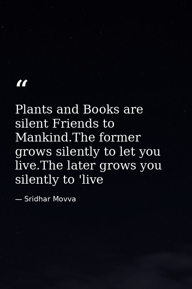 Plants and Books are silent Friends to Mankind.The former grows silently to let you live.The later grows you silently to — Sridhar Movva