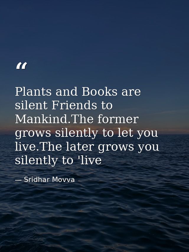 Plants and Books are silent Friends to Mankind.The former grows silently to let you live.The later grows you silently to — Sridhar Movva