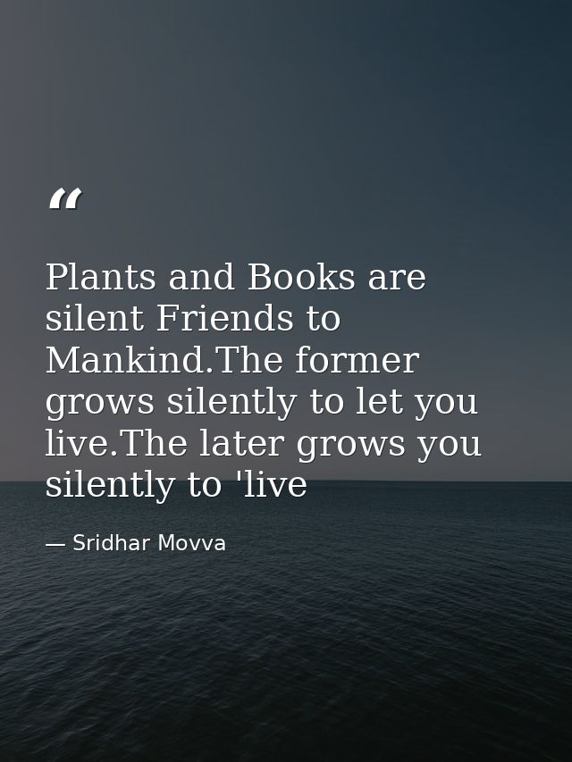 Plants and Books are silent Friends to Mankind.The former grows silently to let you live.The later grows you silently to — Sridhar Movva