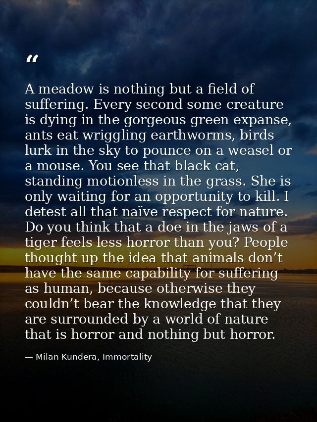 A meadow is nothing but a field of suffering. Every second some creature is dying in the gorgeous green expanse, ants ea — Milan Kundera, Immortality