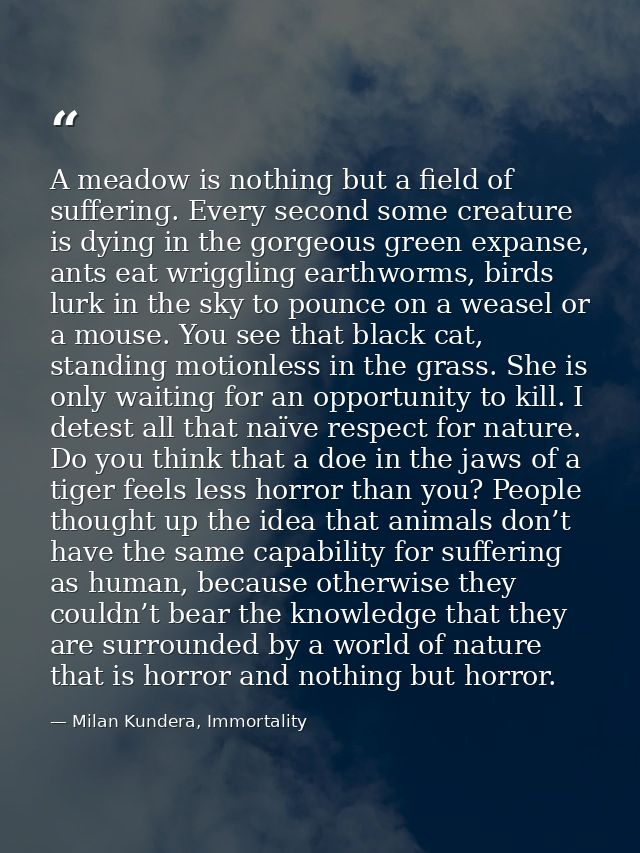 A meadow is nothing but a field of suffering. Every second some creature is dying in the gorgeous green expanse, ants ea — Milan Kundera, Immortality
