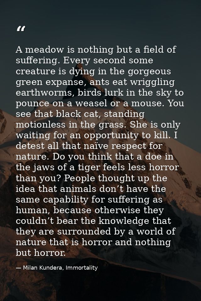 A meadow is nothing but a field of suffering. Every second some creature is dying in the gorgeous green expanse, ants ea — Milan Kundera, Immortality