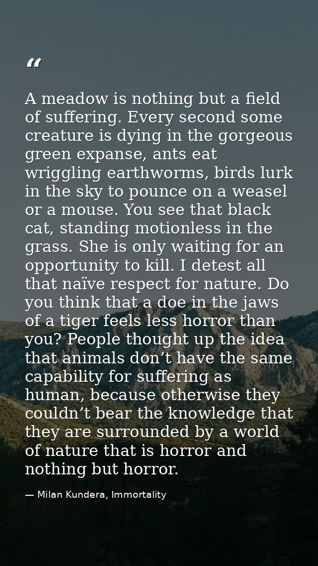 A meadow is nothing but a field of suffering. Every second some creature is dying in the gorgeous green expanse, ants ea — Milan Kundera, Immortality