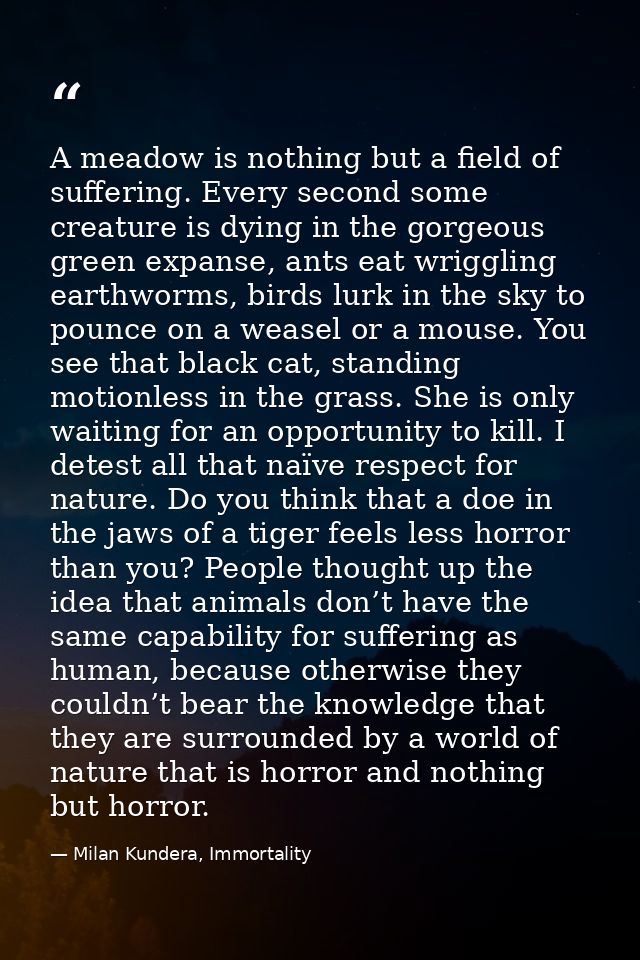 A meadow is nothing but a field of suffering. Every second some creature is dying in the gorgeous green expanse, ants ea — Milan Kundera, Immortality
